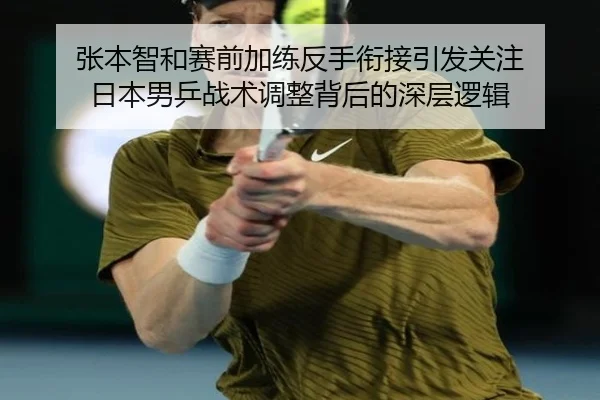 张本智和赛前加练反手衔接引发关注 日本男乒战术调整背后的深层逻辑