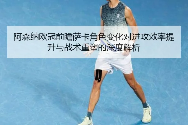 阿森纳欧冠前瞻萨卡角色变化对进攻效率提升与战术重塑的深度解析